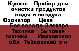 Купить : Прибор для очистки продуктов,воды и воздуха.Озонатор  › Цена ­ 26 625 - Все города Электро-Техника » Бытовая техника   . Ивановская обл.,Тейковский р-н